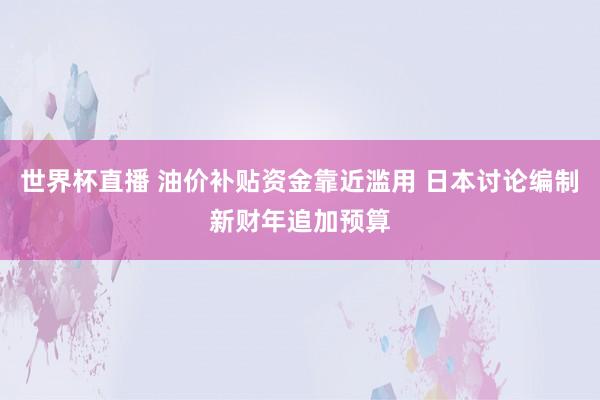 世界杯直播 油价补贴资金靠近滥用 日本讨论编制新财年追加预算
