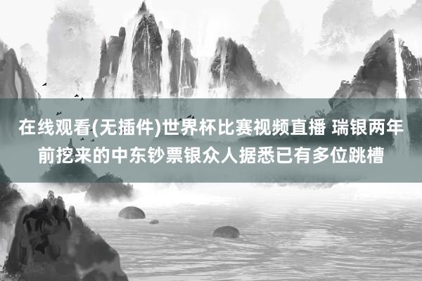 在线观看(无插件)世界杯比赛视频直播 瑞银两年前挖来的中东钞票银众人据悉已有多位跳槽