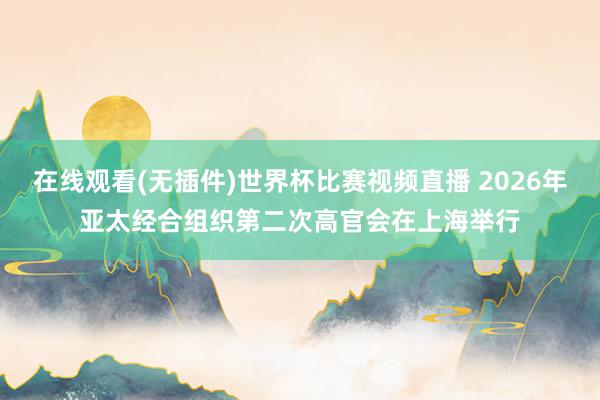 在线观看(无插件)世界杯比赛视频直播 2026年亚太经合组织第二次高官会在上海举行