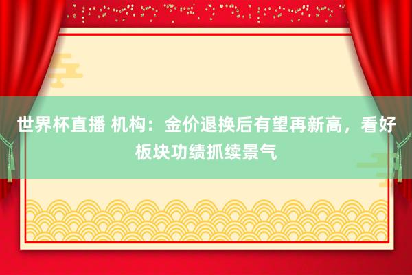 世界杯直播 机构:金价退换后有望再新高,看好板块功绩抓续景气