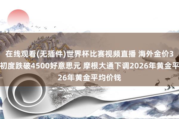 在线观看(无插件)世界杯比赛视频直播 海外金价3月以来初度跌破4500好意思元 摩根大通下调2026年黄金平均价钱