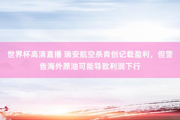 世界杯高清直播 瑞安航空杀青创记载盈利,但警告海外原油可能导致利润下行