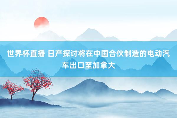 世界杯直播 日产探讨将在中国合伙制造的电动汽车出口至加拿大