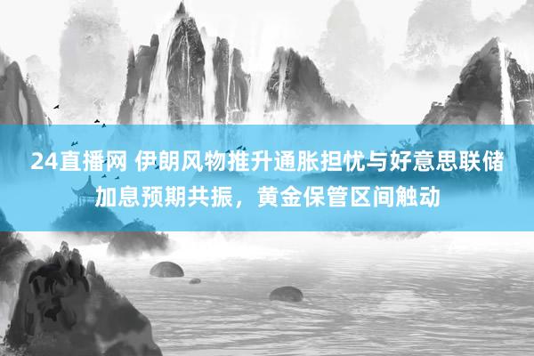 24直播网 伊朗风物推升通胀担忧与好意思联储加息预期共振,黄金保管区间触动