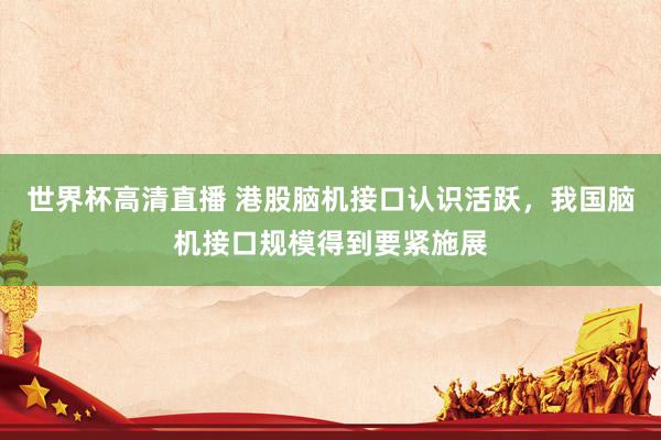 世界杯高清直播 港股脑机接口认识活跃,我国脑机接口规模得到要紧施展