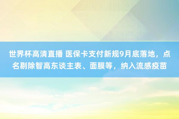 世界杯高清直播 医保卡支付新规9月底落地,点名剔除智高东谈主表、面膜等,纳入流感疫苗