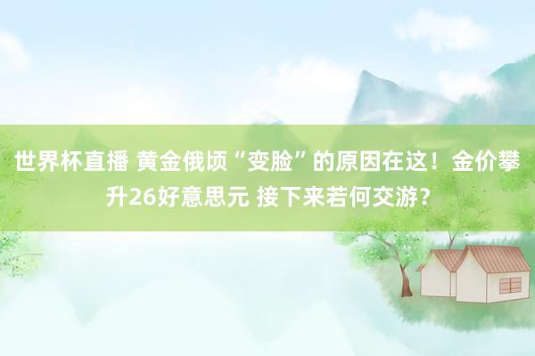 世界杯直播 黄金俄顷“变脸”的原因在这!金价攀升26好意思元 接下来若何交游?