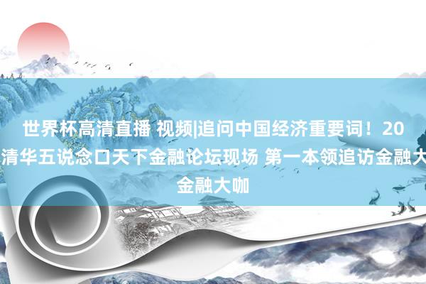 世界杯高清直播 视频|追问中国经济重要词！2026清华五说念口天下金融论坛现场 第一本领追访金融大咖