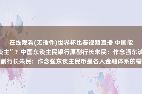 在线观看(无插件)世界杯比赛视频直播 中国能不可作念“临了贷款东谈主”?中国东谈主民银行原副行长朱民:作念强东谈主民币是各人金融体系的需要
