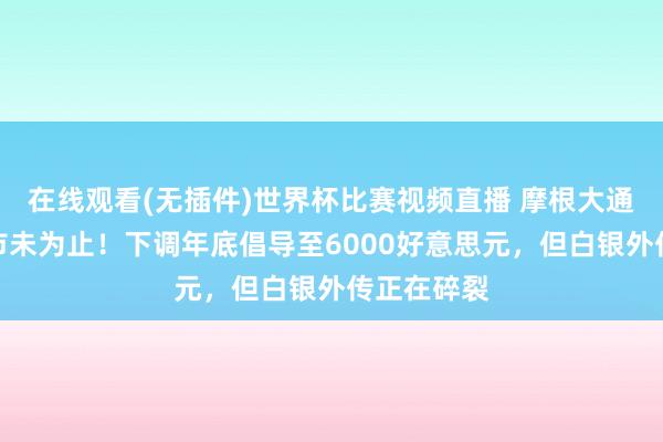 在线观看(无插件)世界杯比赛视频直播 摩根大通:黄金牛市未为止!下调年底倡导至6000好意思元,但白银外传正在碎裂