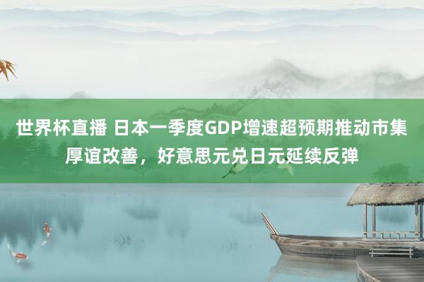 世界杯直播 日本一季度GDP增速超预期推动市集厚谊改善,好意思元兑日元延续反弹