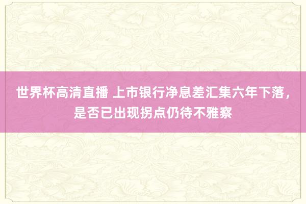 世界杯高清直播 上市银行净息差汇集六年下落,是否已出现拐点仍待不雅察