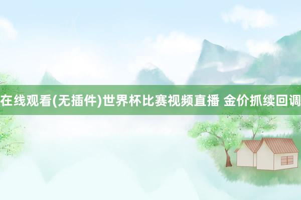 在线观看(无插件)世界杯比赛视频直播 金价抓续回调