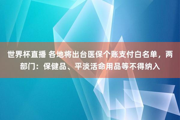 世界杯直播 各地将出台医保个账支付白名单,两部门:保健品、平淡活命用品等不得纳入