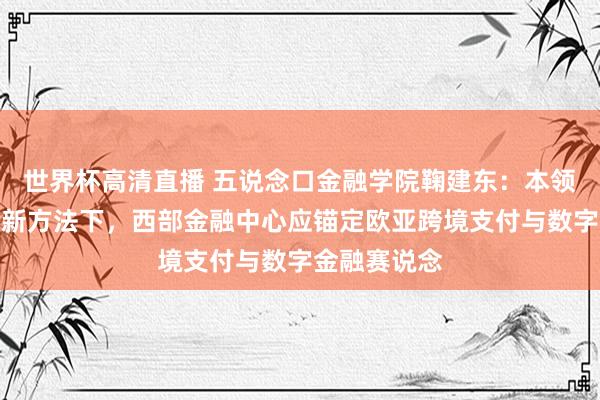 世界杯高清直播 五说念口金融学院鞠建东:本领竞合与金融新方法下,西部金融中心应锚定欧亚跨境支付与数字金融赛说念