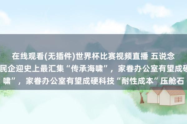 在线观看(无插件)世界杯比赛视频直播 五说念口金融学院高皓:中国民企迎史上最汇集“传承海啸”,家眷办公室有望成硬科技“耐性成本”压舱石