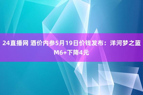 24直播网 酒价内参5月19日价钱发布：洋河梦之蓝M6+下降4元