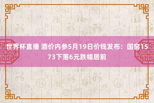 世界杯直播 酒价内参5月19日价钱发布:国窖1573下落6元跌幅居前