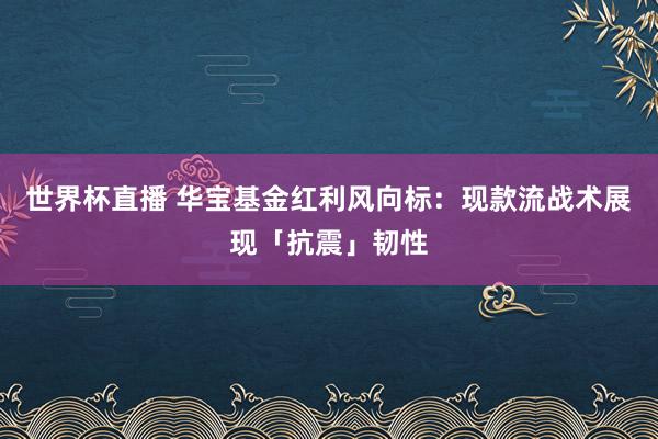 世界杯直播 华宝基金红利风向标:现款流战术展现「抗震」韧性
