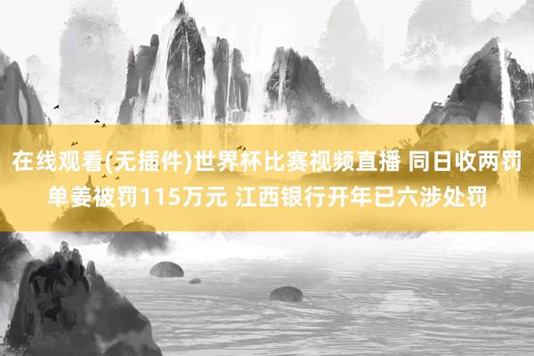在线观看(无插件)世界杯比赛视频直播 同日收两罚单姜被罚115万元 江西银行开年已六涉处罚
