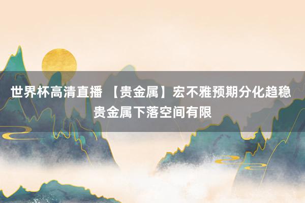 世界杯高清直播 【贵金属】宏不雅预期分化趋稳 贵金属下落空间有限