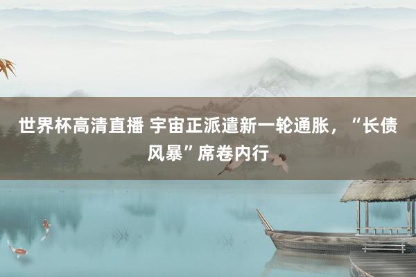 世界杯高清直播 宇宙正派遣新一轮通胀,“长债风暴”席卷内行