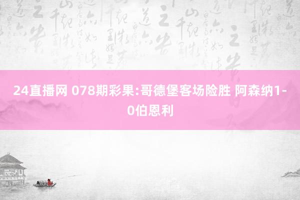 24直播网 078期彩果:哥德堡客场险胜 阿森纳1-0伯恩利