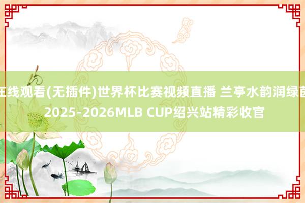 在线观看(无插件)世界杯比赛视频直播 兰亭水韵润绿茵 2025-2026MLB CUP绍兴站精彩收官