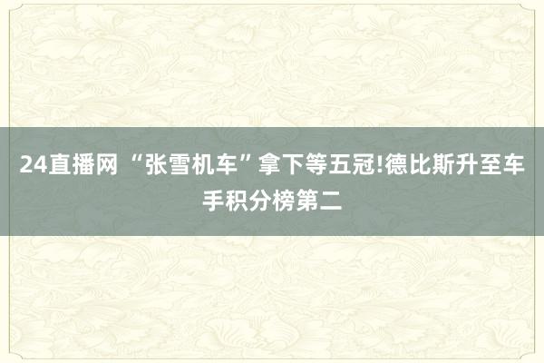 24直播网 “张雪机车”拿下等五冠!德比斯升至车手积分榜第二