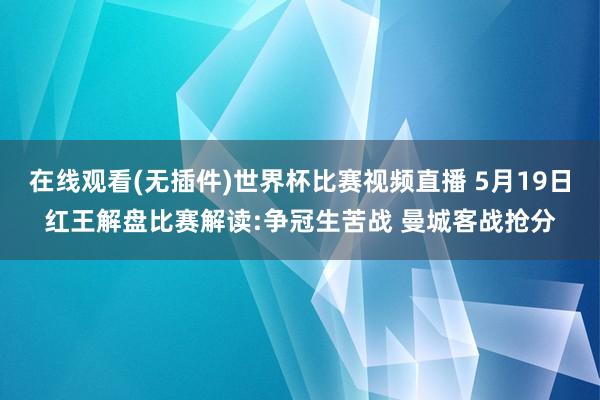 在线观看(无插件)世界杯比赛视频直播 5月19日红王解盘比赛解读:争冠生苦战 曼城客战抢分