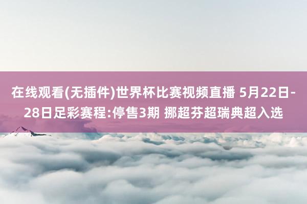 在线观看(无插件)世界杯比赛视频直播 5月22日-28日足彩赛程:停售3期 挪超芬超瑞典超入选