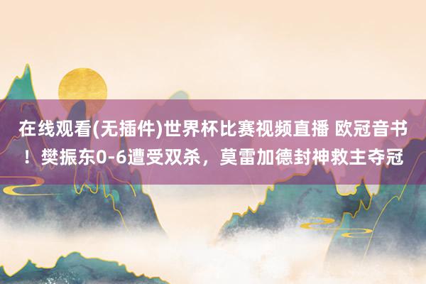 在线观看(无插件)世界杯比赛视频直播 欧冠音书!樊振东0-6遭受双杀,莫雷加德封神救主夺冠