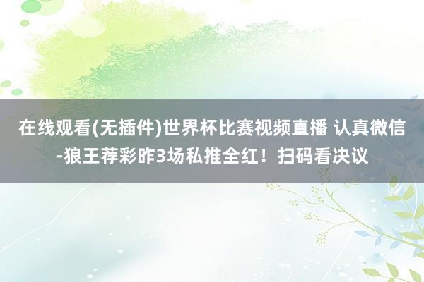 在线观看(无插件)世界杯比赛视频直播 认真微信-狼王荐彩昨3场私推全红!扫码看决议