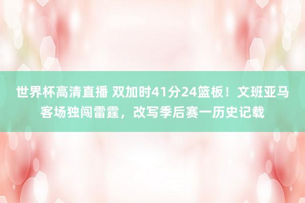 世界杯高清直播 双加时41分24篮板!文班亚马客场独闯雷霆,改写季后赛一历史记载
