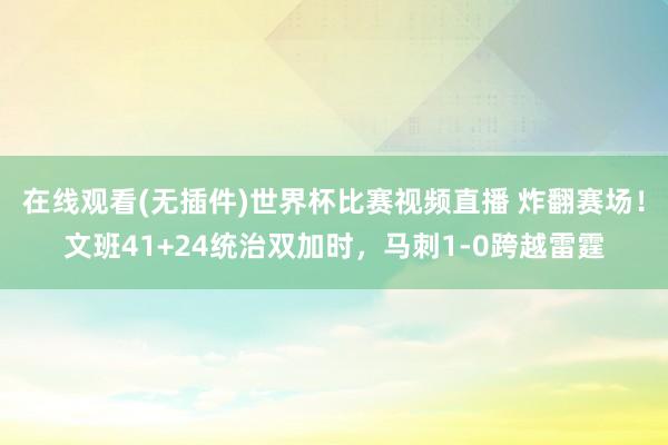 在线观看(无插件)世界杯比赛视频直播 炸翻赛场!文班41+24统治双加时,马刺1-0跨越雷霆