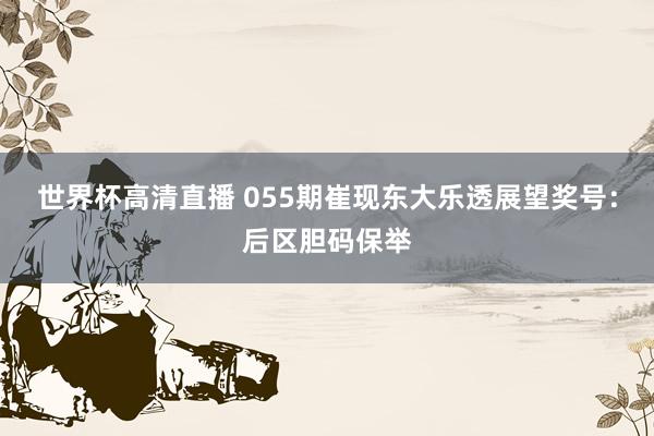 世界杯高清直播 055期崔现东大乐透展望奖号:后区胆码保举