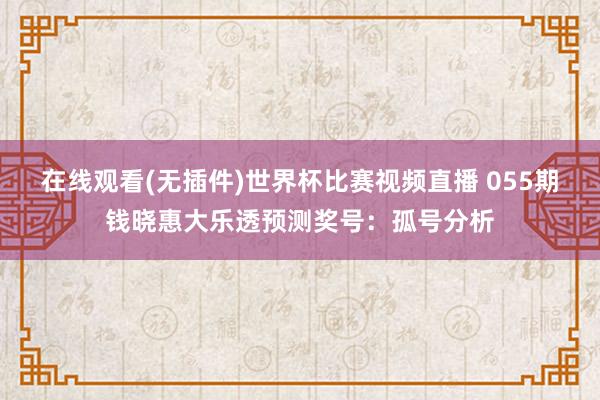 在线观看(无插件)世界杯比赛视频直播 055期钱晓惠大乐透预测奖号:孤号分析