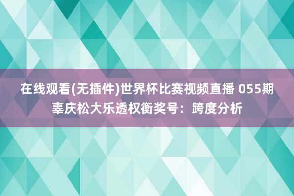 在线观看(无插件)世界杯比赛视频直播 055期辜庆松大乐透权衡奖号:跨度分析