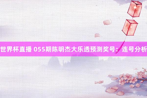 世界杯直播 055期陈明杰大乐透预测奖号:连号分析