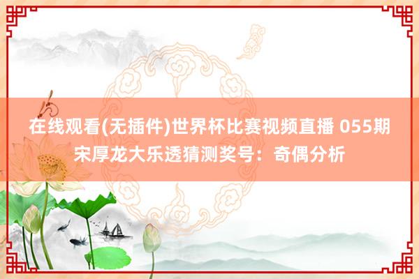 在线观看(无插件)世界杯比赛视频直播 055期宋厚龙大乐透猜测奖号:奇偶分析