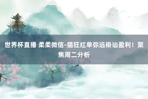 世界杯直播 柔柔微信-猖狂红单弥远褂讪盈利!聚焦周二分析