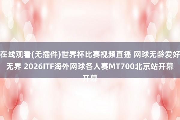 在线观看(无插件)世界杯比赛视频直播 网球无龄爱好无界 2026ITF海外网球各人赛MT700北京站开幕
