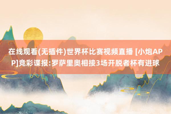 在线观看(无插件)世界杯比赛视频直播 [小炮APP]竞彩谍报:罗萨里奥相接3场开脱者杯有进球