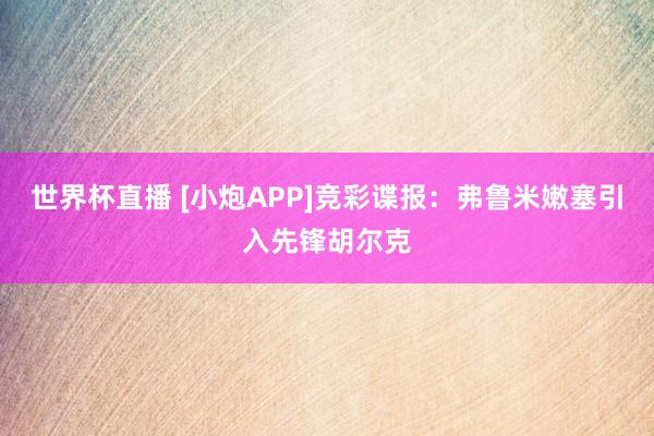 世界杯直播 [小炮APP]竞彩谍报：弗鲁米嫩塞引入先锋胡尔克