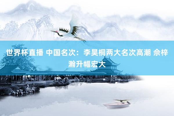 世界杯直播 中国名次:李昊桐两大名次高潮 佘梓瀚升幅宏大