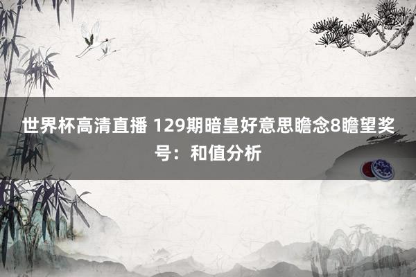 世界杯高清直播 129期暗皇好意思瞻念8瞻望奖号:和值分析
