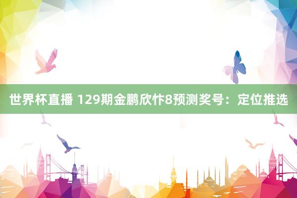 世界杯直播 129期金鹏欣忭8预测奖号:定位推选
