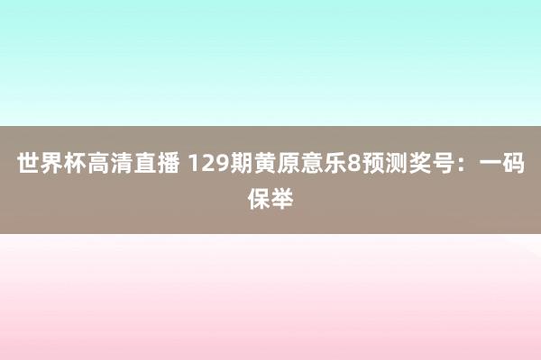 世界杯高清直播 129期黄原意乐8预测奖号:一码保举