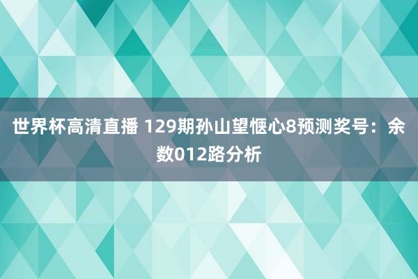 世界杯高清直播 129期孙山望惬心8预测奖号：余数012路分析