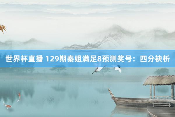 世界杯直播 129期秦姐满足8预测奖号:四分袂析